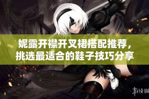 妮露开襟开叉裙搭配推荐，挑选最适合的鞋子技巧分享