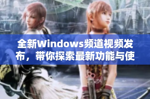 全新Windows频道视频发布，带你探索最新功能与使用技巧