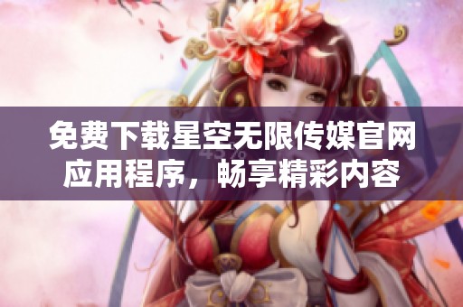 免费下载星空无限传媒官网应用程序，畅享精彩内容