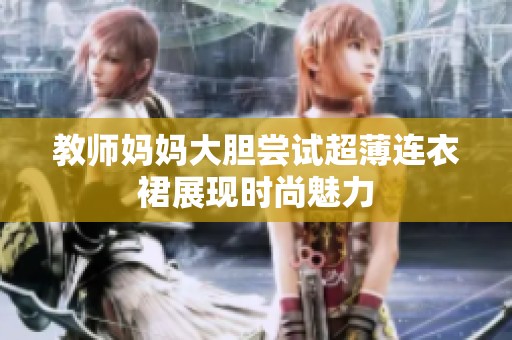 教师妈妈大胆尝试超薄连衣裙展现时尚魅力