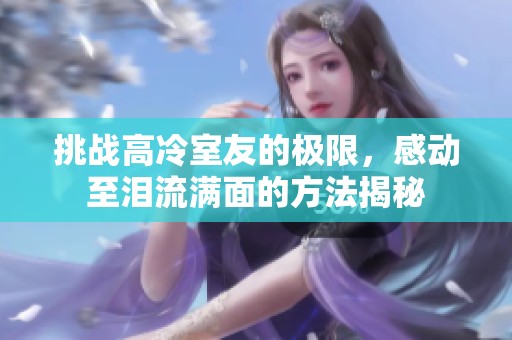 挑战高冷室友的极限，感动至泪流满面的方法揭秘