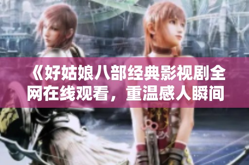 《好姑娘八部经典影视剧全网在线观看，重温感人瞬间》