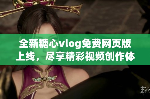 全新糖心vlog免费网页版上线，尽享精彩视频创作体验