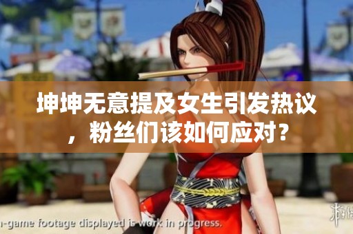 坤坤无意提及女生引发热议，粉丝们该如何应对？