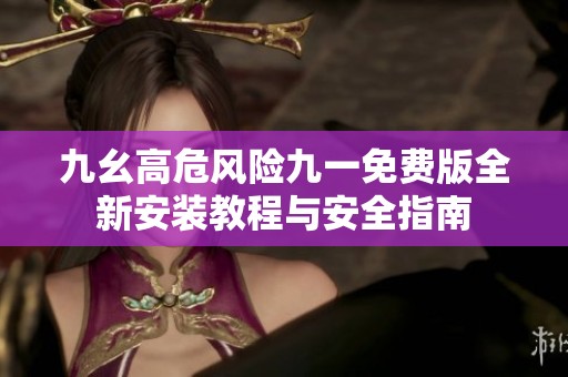 九幺高危风险九一免费版全新安装教程与安全指南