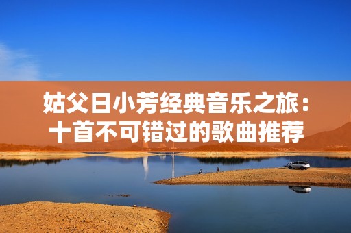 姑父日小芳经典音乐之旅：十首不可错过的歌曲推荐