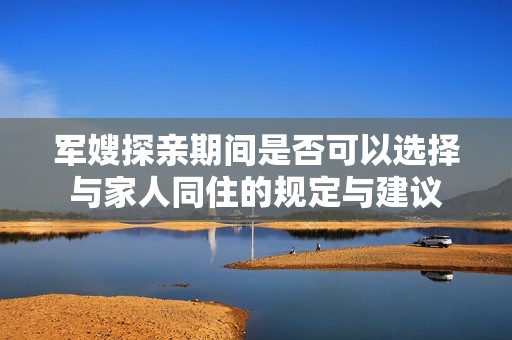 军嫂探亲期间是否可以选择与家人同住的规定与建议