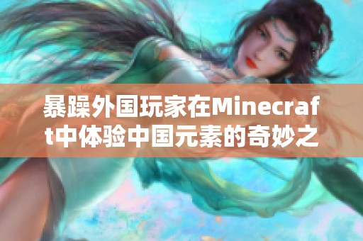 暴躁外国玩家在Minecraft中体验中国元素的奇妙之旅