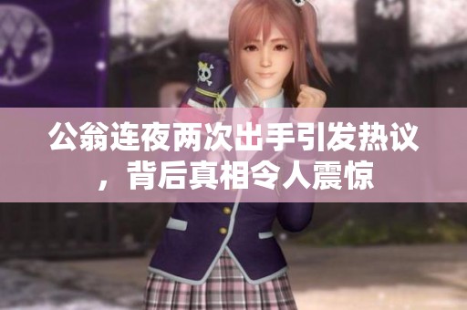 公翁连夜两次出手引发热议，背后真相令人震惊