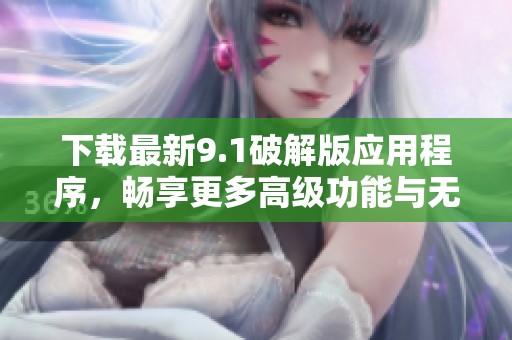 下载最新9.1破解版应用程序，畅享更多高级功能与无限可能！
