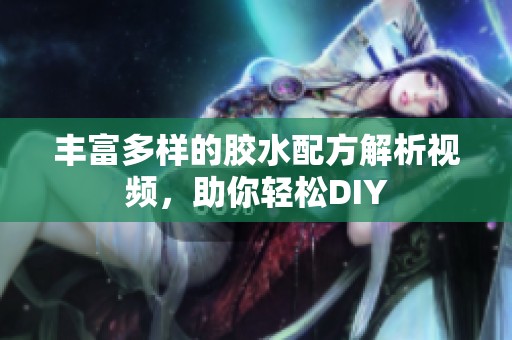 丰富多样的胶水配方解析视频，助你轻松DIY