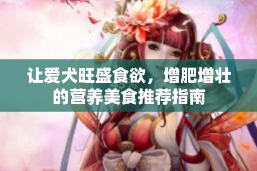 让爱犬旺盛食欲，增肥增壮的营养美食推荐指南