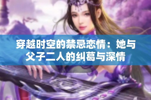 穿越时空的禁忌恋情：她与父子二人的纠葛与深情