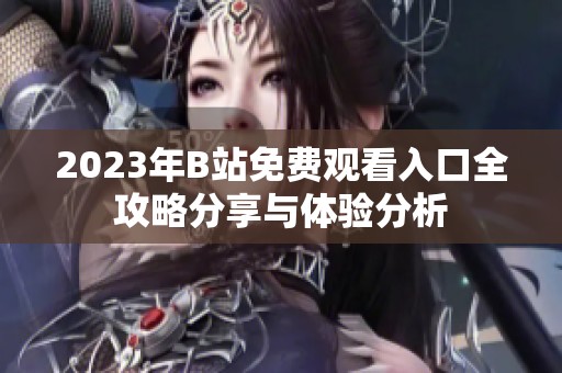 2023年B站免费观看入口全攻略分享与体验分析