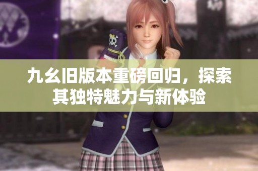 九幺旧版本重磅回归，探索其独特魅力与新体验