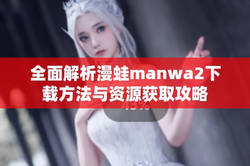 全面解析漫蛙manwa2下载方法与资源获取攻略