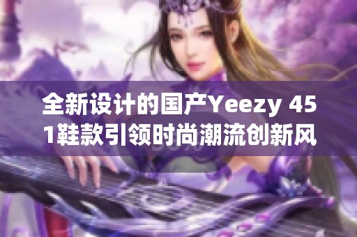 全新设计的国产Yeezy 451鞋款引领时尚潮流创新风尚