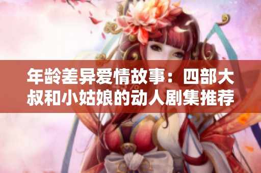 年龄差异爱情故事：四部大叔和小姑娘的动人剧集推荐