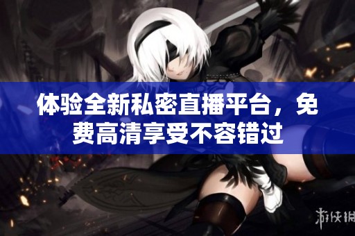 体验全新私密直播平台，免费高清享受不容错过