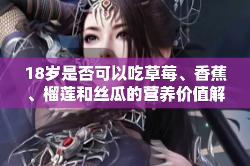 18岁是否可以吃草莓、香蕉、榴莲和丝瓜的营养价值解析