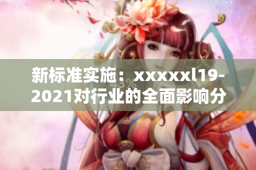 新标准实施：xxxxxl19-2021对行业的全面影响分析