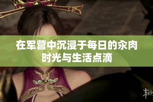 在军营中沉浸于每日的汆肉时光与生活点滴