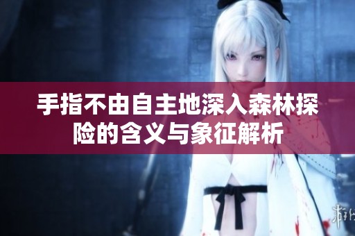 手指不由自主地深入森林探险的含义与象征解析