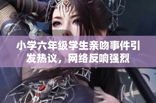 小学六年级学生亲吻事件引发热议，网络反响强烈