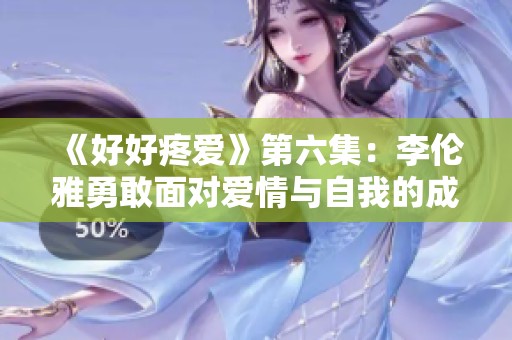 《好好疼爱》第六集：李伦雅勇敢面对爱情与自我的成长之路