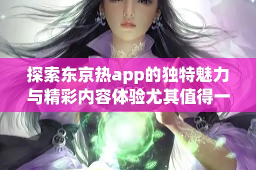 探索东京热app的独特魅力与精彩内容体验尤其值得一试