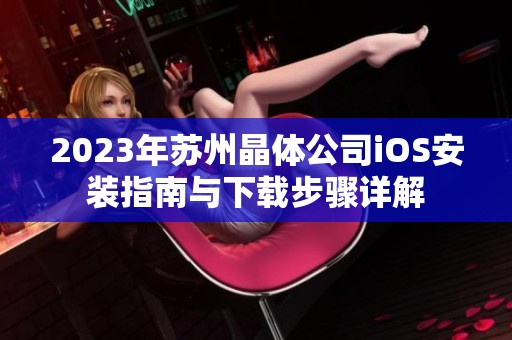 2023年苏州晶体公司iOS安装指南与下载步骤详解