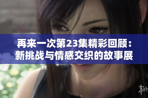 再来一次第23集精彩回顾：新挑战与情感交织的故事展开