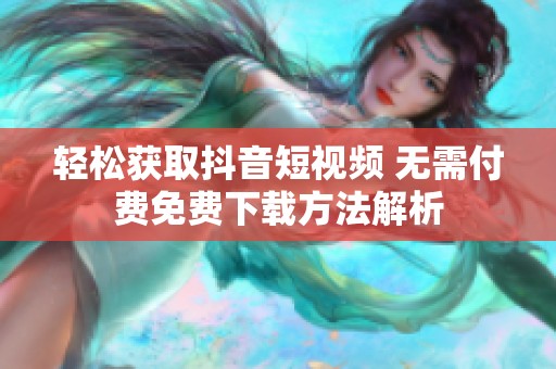 轻松获取抖音短视频 无需付费免费下载方法解析