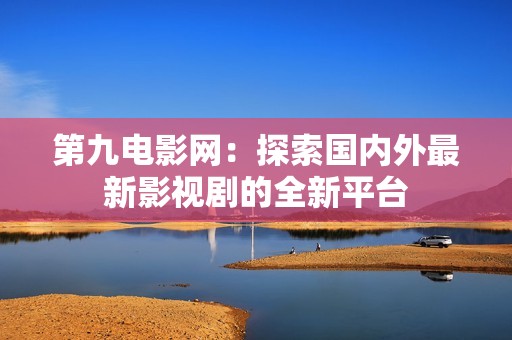 第九电影网：探索国内外最新影视剧的全新平台