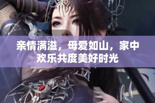 亲情满溢，母爱如山，家中欢乐共度美好时光