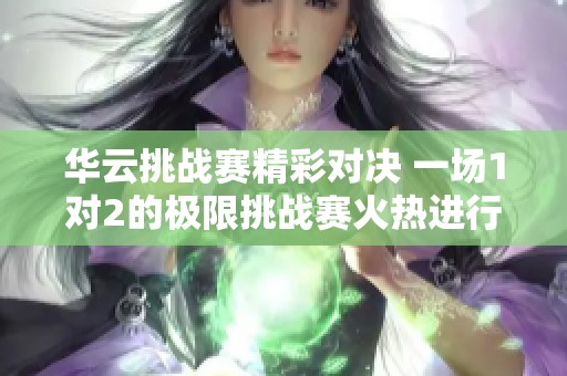 华云挑战赛精彩对决 一场1对2的极限挑战赛火热进行