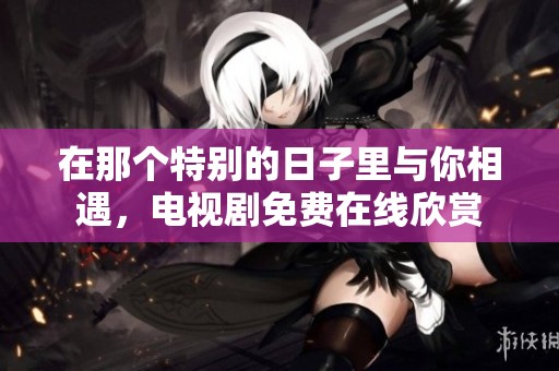 在那个特别的日子里与你相遇，电视剧免费在线欣赏