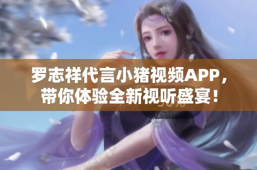 罗志祥代言小猪视频APP，带你体验全新视听盛宴！