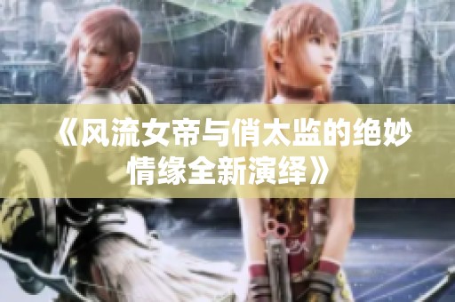 《风流女帝与俏太监的绝妙情缘全新演绎》