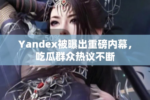 Yandex被曝出重磅内幕，吃瓜群众热议不断