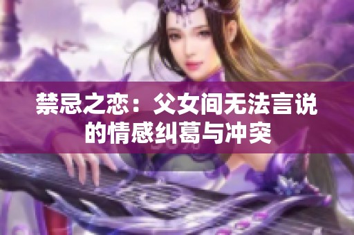 禁忌之恋：父女间无法言说的情感纠葛与冲突
