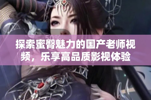 探索蜜臀魅力的国产老师视频，乐享高品质影视体验