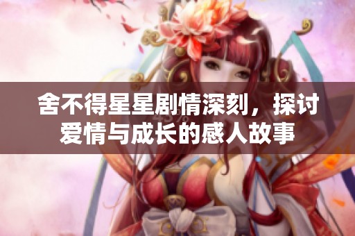 舍不得星星剧情深刻，探讨爱情与成长的感人故事