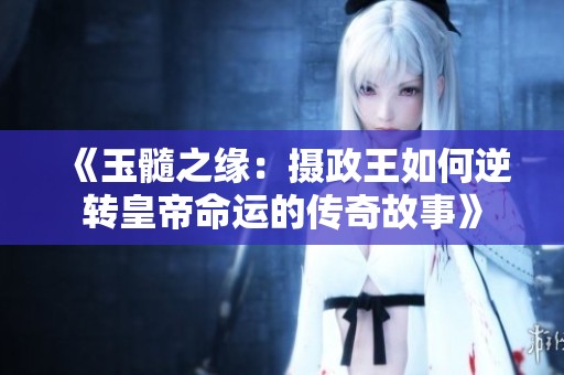 《玉髓之缘：摄政王如何逆转皇帝命运的传奇故事》