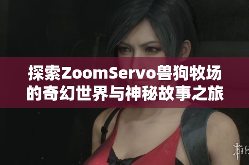 探索ZoomServo兽狗牧场的奇幻世界与神秘故事之旅