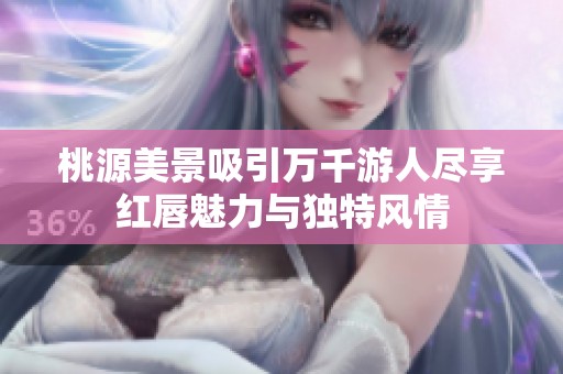 桃源美景吸引万千游人尽享红唇魅力与独特风情