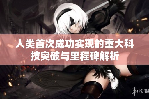 人类首次成功实现的重大科技突破与里程碑解析