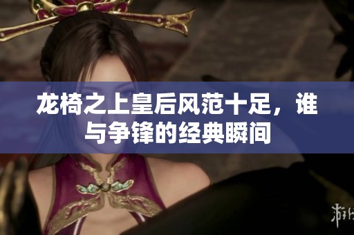 龙椅之上皇后风范十足，谁与争锋的经典瞬间