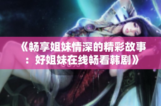 《畅享姐妹情深的精彩故事：好姐妹在线畅看韩剧》