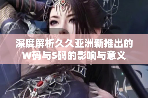 深度解析久久亚洲新推出的W码与S码的影响与意义